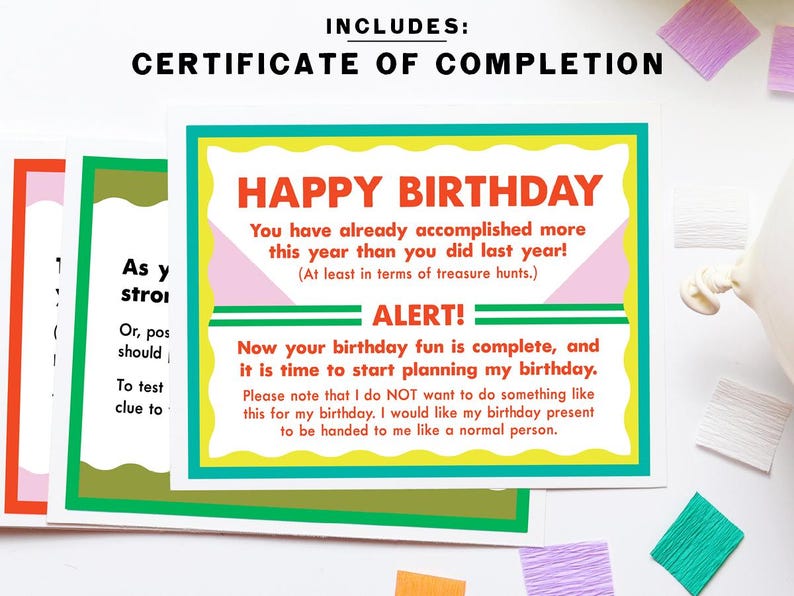 May include: A colorful certificate of completion for a birthday celebration. The certificate reads "Happy Birthday! You have already accomplished more this year than you did last year! (At least in terms of treasure hunts.) ALERT! Now your birthday fun is complete, and it is time to start planning my birthday. Please note that I do NOT want to do something like this for my birthday. I would like my birthday present to be handed to me like a normal person."