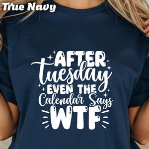 May include: True Navy t-shirt with white text that reads "AFTER Tuesday EVEN THE Calendar Says WTF". The shirt is a dark blue color and has a casual, humorous design.
