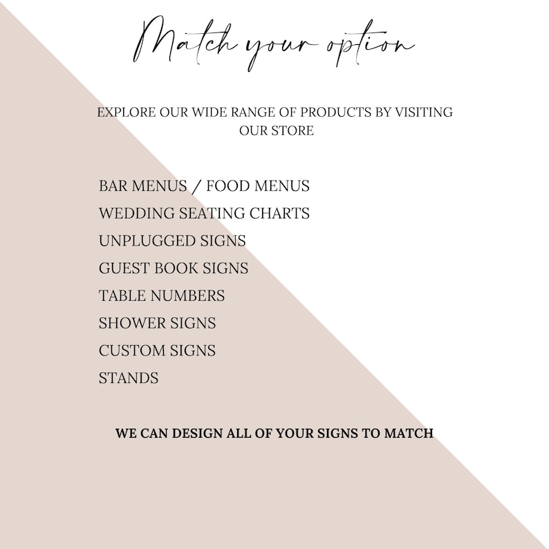 May include: A white and beige graphic with the text "Match your option" and a list of signage options for weddings, events, and businesses. The list includes bar menus, food menus, wedding seating charts, unplugged signs, guest book signs, table numbers, shower signs, custom signs, and stands. The text "We can design all of your signs to match" is at the bottom of the graphic.