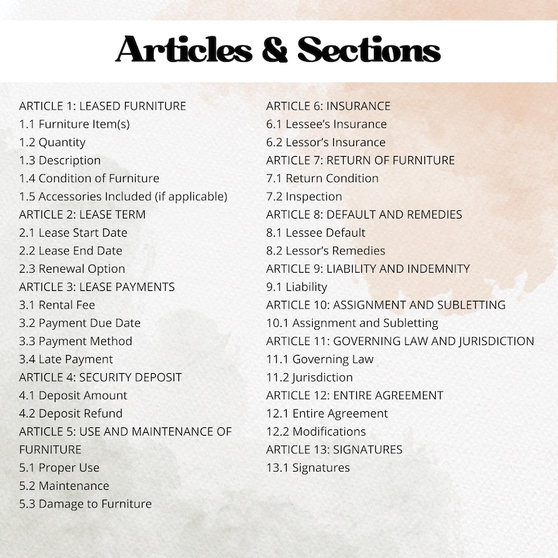 May include: A document outlining the articles and sections of a lease agreement for furniture. The document includes sections on leased furniture, lease term, lease payments, security deposit, use and maintenance of furniture, insurance, return of furniture, default and remedies, liability and indemnity, assignment and subletting, governing law and jurisdiction, entire agreement, and signatures.