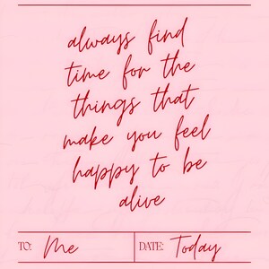 May include: A pink card with red handwritten text that reads "always find time for the things that make you feel happy to be alive." The card includes "To: Me" and "Date: Today" at the bottom.