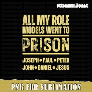 May include: Black background with the text "ALL MY ROLE MODELS WENT TO PRISON" in a distressed gold font. Below the word "PRISON" are the names Joseph, Paul, Peter, John, Daniel, and Jesus. The bottom of the image reads "PNG FOR SUBLIMATION".