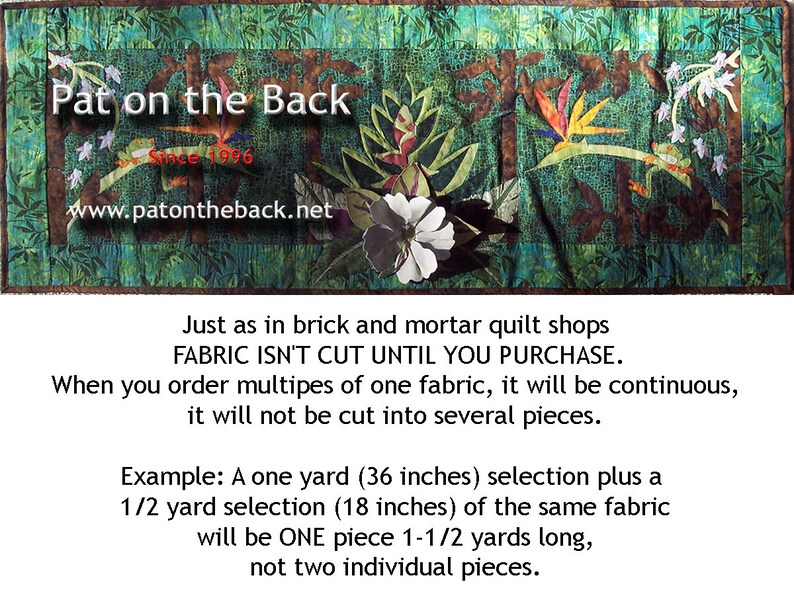 May include: A green, brown, and white fabric quilt with a floral design and the text "Pat on the Back Since 1996 www.patontheback.net". The text below the quilt reads "Just as in brick and mortar quilt shops FABRIC ISN'T CUT UNTIL YOU PURCHASE. When you order multiples of one fabric, it will be continuous, it will not be cut into several pieces. Example: A one yard (36 inches) selection plus a 1/2 yard selection (18 inches) of the same fabric will be ONE piece 1-1/2 yards long, not two individual pieces."