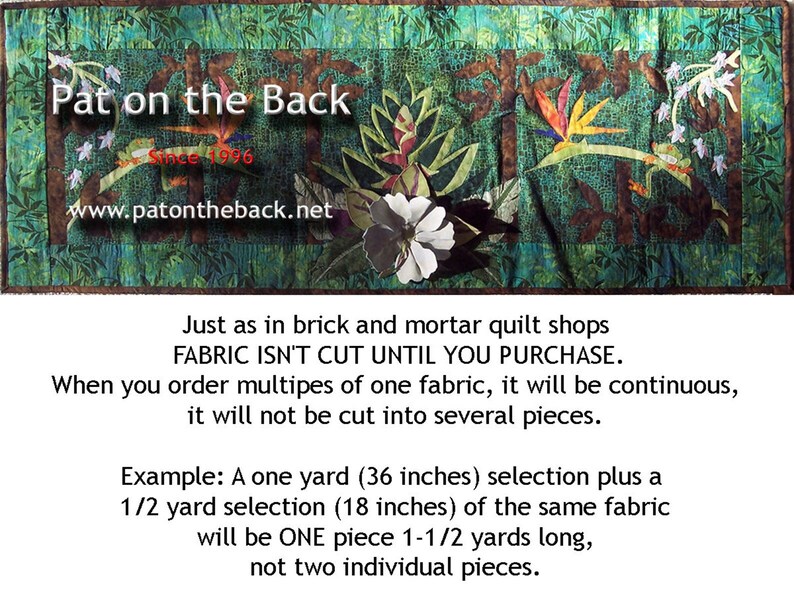 May include: A green, brown, and white fabric quilt with a tropical floral design. The quilt has the text "Pat on the Back" and "Since 1996" on it. The text "Just as in brick and mortar quilt shops FABRIC ISN'T CUT UNTIL YOU PURCHASE. When you order multiples of one fabric, it will be continuous, it will not be cut into several pieces. Example: A one yard (36 inches) selection plus a 1/2 yard selection (18 inches) of the same fabric will be ONE piece 1-1/2 yards long, not two individual pieces." is also on the quilt.
