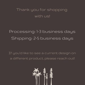 May include: Text graphic with the message "Thank you for shopping with us! Processing: 1-3 business days Shipping: 2-5 business days If you'd like to see a current design on a different product, please reach out!"  The graphic features a silhouette of five palm trees.
