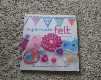 Super Cute Felt 35 Step-by-Step Projects to Make and Give by Laura Howard