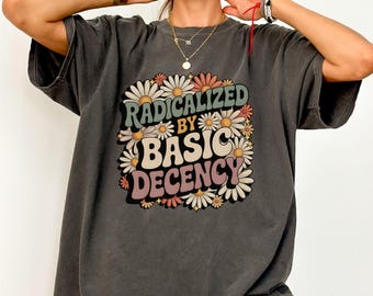 Radicalized by Basic Decency Unisex Shirt, Comfort Colors Political Protest Tee, Feminist Activist Gift, Liberal Clothing, Social Justice