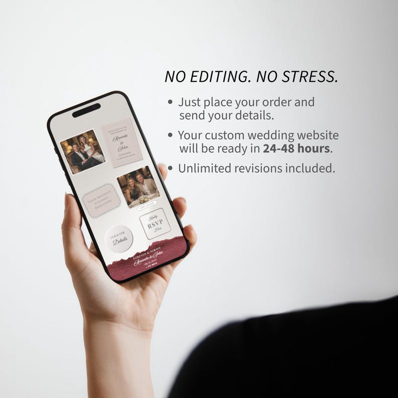 May include: A smartphone displaying a custom wedding website interface with multiple rectangular and circular buttons, featuring text that reads NO EDITING. NO STRESS. Just place your order and send your details. Your custom wedding website will be ready in 24-48 hours. Unlimited revisions included.