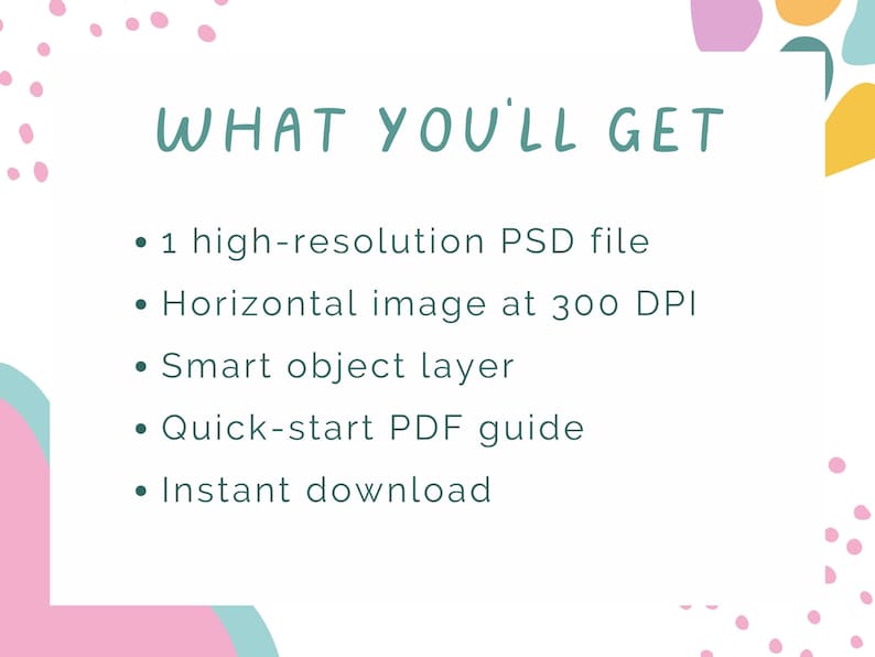 May include: White background with the text "WHAT YOU'LL GET" in teal. Bullet points list: 1 high-resolution PSD file, horizontal image at 300 DPI, smart object layer, quick-start PDF guide, and instant download. Pink and yellow abstract shapes.