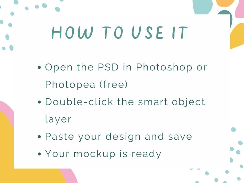 May include: White background with the text "HOW TO USE IT" in teal. Instructions include opening a PSD file in Photoshop or Photopea, double-clicking a smart object layer, pasting a design, and saving. Colorful abstract shapes surround the text.