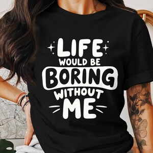 Life Would Be Boring Without Me T-Shirt, Funny Statement Shirt, Inspirational Graphic Tee, Humor Tee, Casual Wear, Trendy Design T-Shirt
