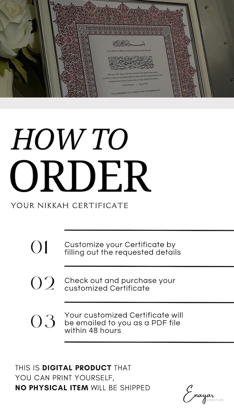 May include: A white and black graphic with instructions on how to order a digital Nikkah certificate. The text reads "How to Order Your Nikkah Certificate" and lists three steps: 1. Customize your Certificate by filling out the requested details. 2. Check out and purchase your customized Certificate. 3. Your customized Certificate will be emailed to you as a PDF file within 48 hours. The text also states "This is a digital product that you can print yourself, no physical item will be shipped."