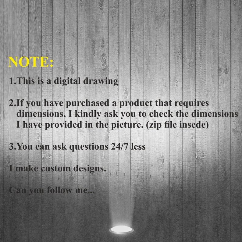 May include: A note on a woodgrain background with the text "NOTE:" followed by three numbered points. The first point says "This is a digital drawing." The second point says "If you have purchased a product that requires dimensions, I kindly ask you to check the dimensions I have provided in the picture. (zip file inside)" The third point says "You can ask questions 24/7 less." The text below the numbered points says "I make custom designs. Can you follow me..."