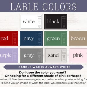 May include: A chart showing different label colors for candles. The colors include white, black, red, navy, green, brown, purple, gray, sand, and pink. The text "CANDLE WAX IS ALWAYS WHITE" is at the bottom of the chart. The text "Don't see the color you want? Or hoping for a different shade of pink perhaps? No problem!! Send me a message to let me know what you're looking for and I'll send you an image of what the label would look like in that color." is below the chart.