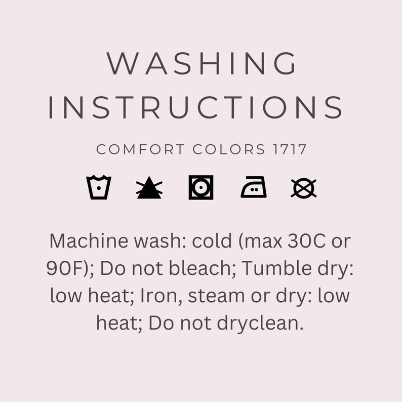 May include: A light pink graphic card displaying WASHING INSTRUCTIONS for Comfort Colors 1717. It features five black laundry symbols and text: Machine wash: cold (max 30C or 90F); Do not bleach; Tumble dry: low heat; Iron, steam or dry: low heat; Do not dryclean.