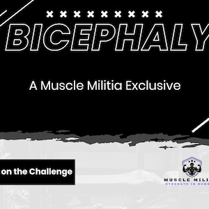 May include: Black and white graphic with the text "BICEPHALY" in bold white letters. Below the text is the phrase "A Muscle Militia Exclusive". The bottom of the graphic has a white background with the text "Take on the Challenge" and a logo for "Muscle Militia" with the tagline "Strength in Numbers".
