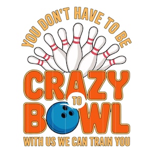 May include: A graphic design featuring bowling pins and a blue bowling ball. The text reads "YOU DON'T HAVE TO BE CRAZY TO BOWL WITH US WE CAN TRAIN YOU" in orange and yellow. The design is suitable for apparel and accessories.