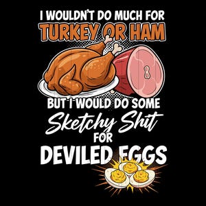 May include: Black graphic design with text: "I wouldn't do much for turkey or ham, but I would do some sketchy shit for deviled eggs." Includes images of a roasted turkey, ham, and deviled eggs.