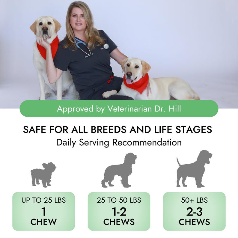 May include: A veterinarian with two dogs, one white and one brown, sitting on a white background. The dogs are wearing red bandanas. The text "Approved by Veterinarian Dr. Hill" is at the top of the image. The text "SAFE FOR ALL BREEDS AND LIFE STAGES" is below the veterinarian and dogs. The text "Daily Serving Recommendation" is below the text "SAFE FOR ALL BREEDS AND LIFE STAGES". The image shows a chart with three columns, each with a silhouette of a dog of different sizes. The text "UP TO 25 LBS" is at the top of the first column. The text "1 CHEW" is below the text "UP TO 25 LBS". The text "25 TO 50 LBS" is at the top of the second column. The text "1-2 CHEWS" is below the text "25 TO 50 LBS". The text "50+ LBS" is at the top of the third column. The text "2-3 CHEWS" is below the text "50+ LBS".