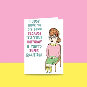 Birthday Card - I Just Have To Sit Down Because It's Your Birthday And That's Super Exciting