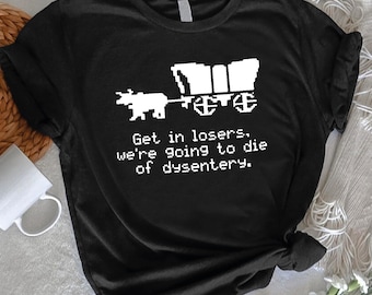 Get In Losers We’re Going To Die Of Dysentery Shirt, Funny Meme Tshirt, Dark Humor Retro Gaming Tee, Sarcastic Cow Shirt,Sarcastic Gift Idea
