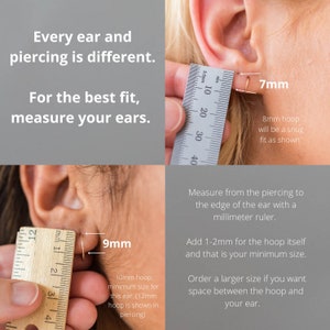 May include: Close-up image showing how to measure your ear for the perfect hoop earring fit. The image shows a ruler measuring the distance from the ear piercing to the edge of the ear. The text reads: "Every ear and piercing is different. For the best fit, measure your ears.  Measure from the piercing to the edge of the ear with a millimeter ruler. Add 1-2mm for the hoop itself and that is your minimum size. Order a larger size if you want space between the hoop and your ear."