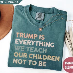 Comfort Colors® Trump Is Everything We Teach Our Children Not To Be Shirt, Anti Trump Shirt, Protest Shirt, Trump Hater Gift Shirt, No Trump