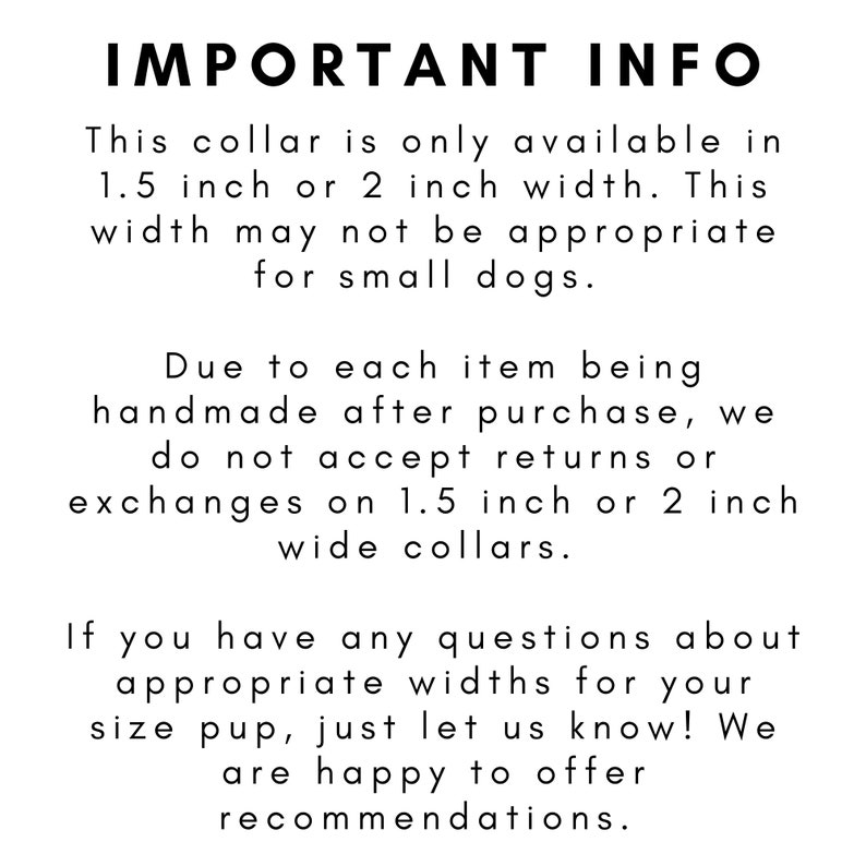 May include: Text-based image with important information about collar sizes for dogs. The text states that collars are only available in 1.5 inch or 2 inch widths and that returns or exchanges are not accepted for these sizes. It also encourages customers to contact the seller for recommendations on appropriate collar widths.