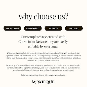 以下が含まれることがあります： 「why choose us?」というテキストが大きく太字で書かれたウェブサイトのホームページ。テキストの下には、「Unique Design」、「Ready to Post」、「Aesthetic」、「On Trend」というラベルの付いた4つのボタンがあります。「Our templates are created with Canva to make sure they are easily editable by everyone.」というテキストは、ボタンの下に中央揃えされています。「With over 8 years of design experience and a background working with top-tier design agencies, we've perfected the art of creating visually stunning, functional templates that stand out. Our expertise ensures that each template is crafted with precision, attention to detail, and industry-level standards.」というテキストは、テキストの下に中央揃えされています。「Whether you're a small business, influencer, wellness coach, lash tech, or a nail studio, our templates offer a professional edge, are easy to customize, and are built to elevate your brand effortlessly. Let our years of design excellence work for you!」というテキストは、テキストの下に中央揃えされています。「Take back your time, invest it in serving your clients.」というテキストは、テキストの下に中央揃えされています。「MOXTEQUE」というテキストは、テキストの下に中央揃えされています。