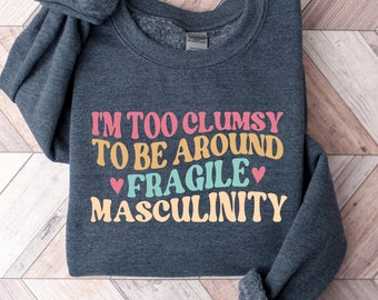 I'm Too Clumsy To Be Around Fragile Masculinity Shirt, Feminist Sweatshirt, Funny Empowerment Shirt, Gift for Feminist, Gift For Her Tshirt