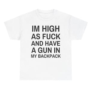 May include: White t-shirt with black text that reads "IM HIGH AS FUCK AND HAVE A GUN IN MY BACKPACK". The shirt has a crew neck and short sleeves. The text is centered on the front of the shirt.