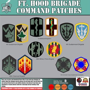 May include: A collection of military command patches, featuring various designs and colors. The patches include text such as "FT. HOOD BRIGADE COMMAND PATCHES", "4th Sustainment Brigade", and "1st Medical Brigade's". The image also includes the text "DIGITAL FILE INSTAND DOWNLOAD".