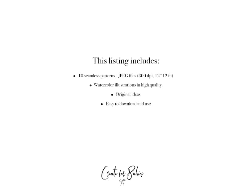 May include: Text that reads "This listing includes:" followed by a bulleted list of items: 10 seamless patterns, JPEG files (300 dpi, 12x12 inches), watercolor illustrations in high quality, original ideas, and easy to download and use. The text "Create for Babies" is at the bottom of the page.