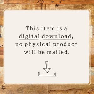 May include: Text on a white background with a woodgrain background behind it. The text reads: "This item is a digital download, no physical product will be mailed." An icon of a download arrow is below the text.