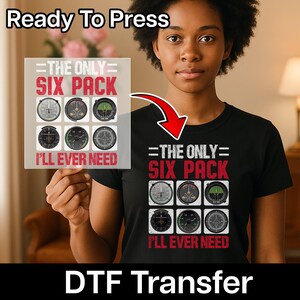 May include: Black t-shirt featuring the text "=THE ONLY= SIX PACK I'LL EVER NEED" and six aviation instrument graphics. The words "Ready To Press" are at the top, and "DTF Transfer" is at the bottom.