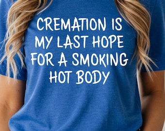 Cremation is My Last Hope for A Smoking Hot Body Shirt — Funny Graphic Tee
