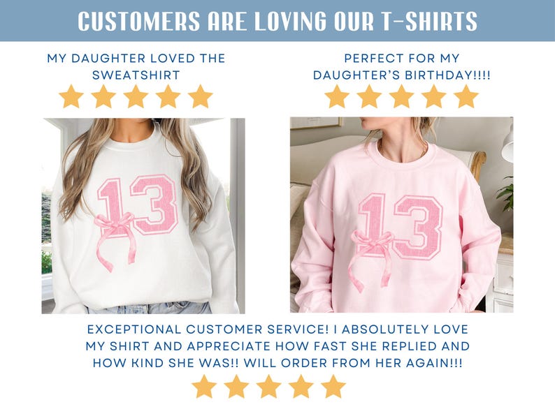 May include: Two photos of a white and a pink sweatshirt with a pink number 13 and a pink bow on the front. The text "MY DAUGHTER LOVED THE SWEATSHIRT" and "PERFECT FOR MY DAUGHTER'S BIRTHDAY!!!!" are above each photo. Five gold stars are below each photo.