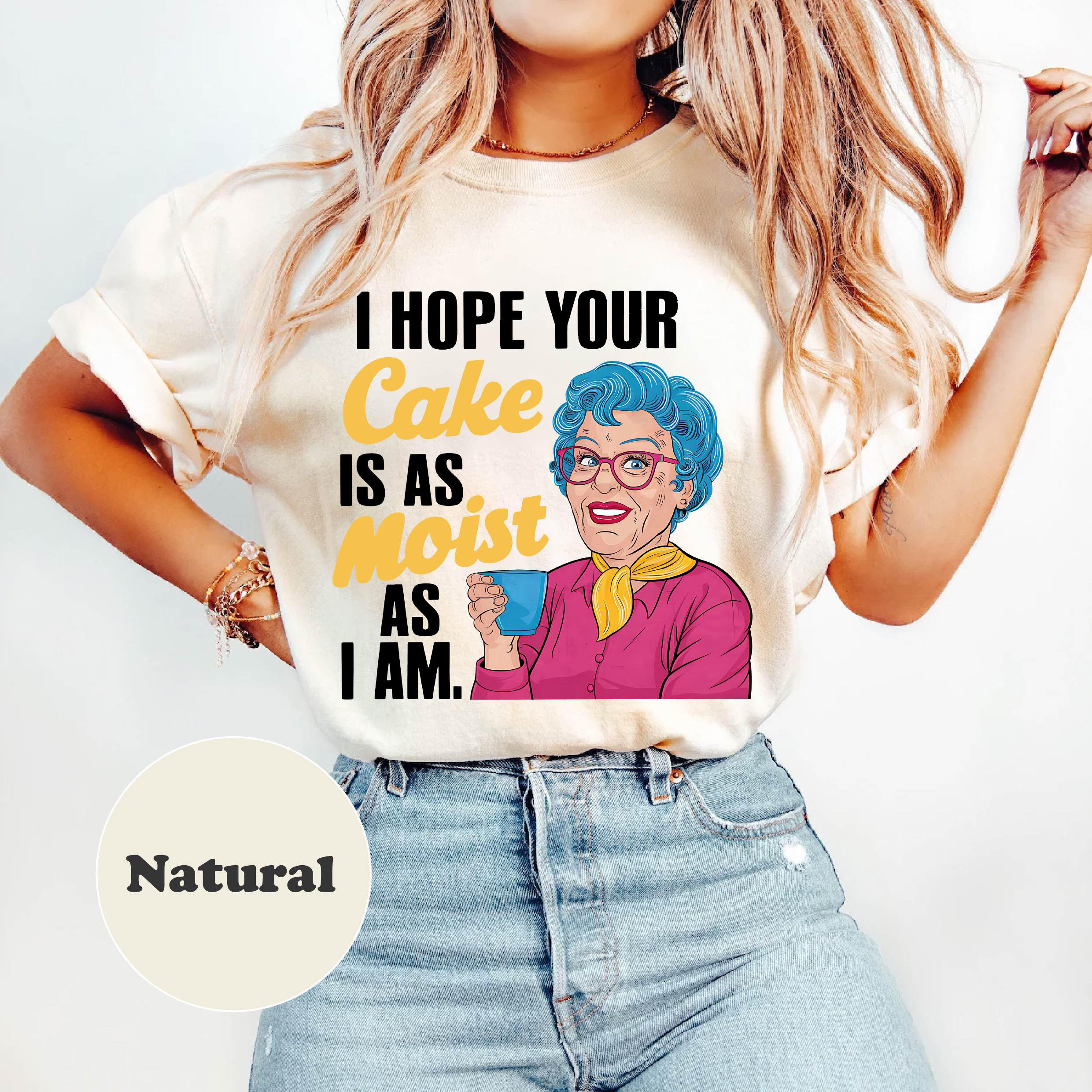 I Hope Your Cake Is As Moist As I Am Shirt, Offensive Sweater,Sarcastic Shirt,Hilarious Inappropriate TEE ,Adult Humor Shirt Gift For Them