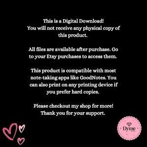 May include: Text on a black background that reads: "This is a Digital Download! You will not receive any physical copy of this product. All files are available after purchase. Go to your Etsy purchases to access them. This product is compatible with most note-taking apps like GoodNotes. You can also print on any printing device if you prefer hard copies. Please checkout my shop for more! Thank you for your support."
