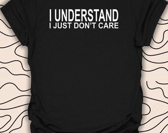 I Understand I Just Don’t Care T-Shirt – Funny Sarcasm Tee – Casual Attitude Gift Unisex Men Women Shirt 1727PC