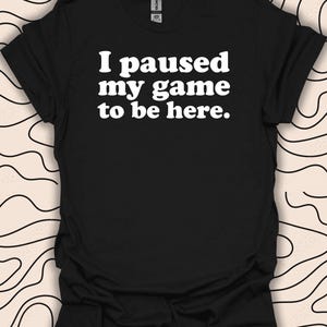 I Paused My Game to Be Here T-Shirt - Funny Gamer Tee - Gaming Gift Unisex Men Women Shirt 2656PC