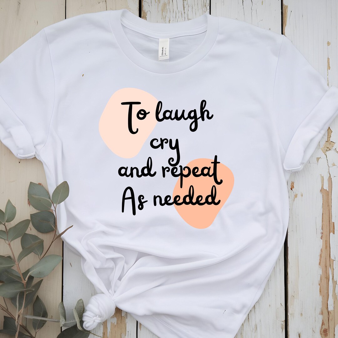 To Laugh, Cry, and Repeat – as Needed | Relatable T-shirt, Funny ...