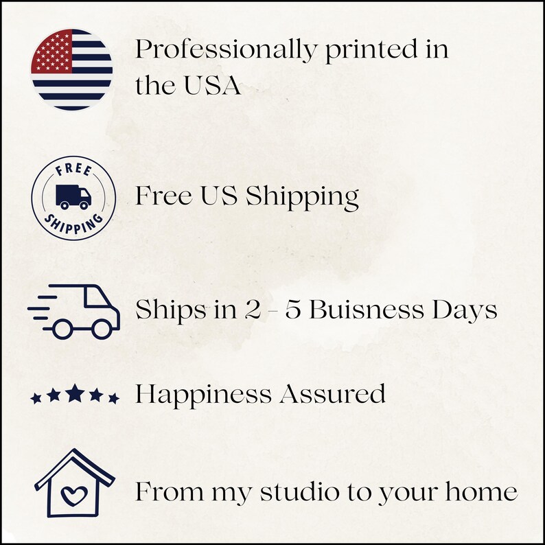 May include: An image with text and icons. The text includes "Professionally printed in the USA", "Free US Shipping", "Ships in 2 - 5 Buisness Days", "Happiness Assured", and "From my studio to your home".