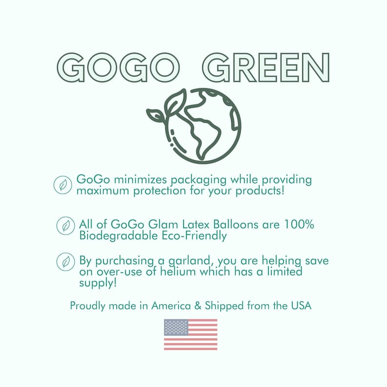 Puede incluir: Un gr&aacute;fico verde de la Tierra con una hoja verde que brota de ella. El texto "GOGO GREEN" est&aacute; por encima del gr&aacute;fico. El texto debajo del gr&aacute;fico dice: "GoGo minimiza el embalaje a la vez que proporciona la m&aacute;xima protecci&oacute;n para sus productos! Todos los globos de l&aacute;tex GoGo Glam son 100% biodegradables y ecol&oacute;gicos Al comprar una guirnalda, est&aacute; ayudando a ahorrar en el uso excesivo del helio, que es un recurso limitado! Hecho con orgullo en Estados Unidos y enviado desde los Estados Unidos". Un peque&ntilde;o gr&aacute;fico de la bandera estadounidense est&aacute; debajo del texto.