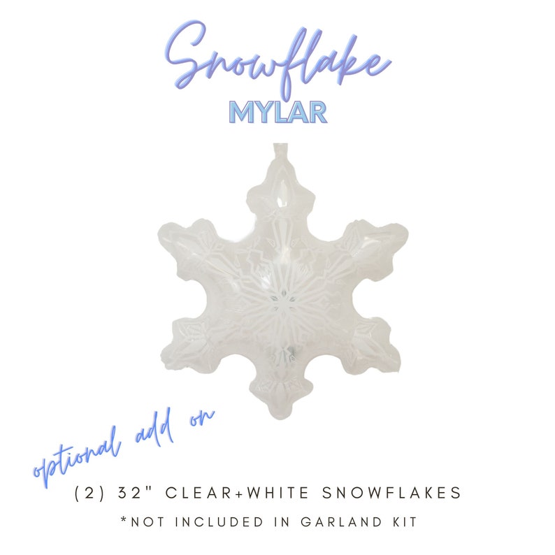 May include: A white snowflake-shaped mylar balloon, 32 inches in diameter. The balloon is an optional add-on and is not included in the garland kit. (2) 32" CLEAR+WHITE SNOWFLAKES *NOT INCLUDED IN GARLAND KIT