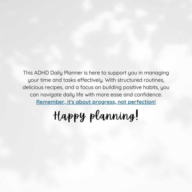 May include: A white background with a blue text overlay that reads "This ADHD Daily Planner is here to support you in managing your time and tasks effectively. With structured routines, delicious recipes, and a focus on building positive habits, you can navigate daily life with more ease and confidence. Remember, it's about progress, not perfection! Happy planning!"