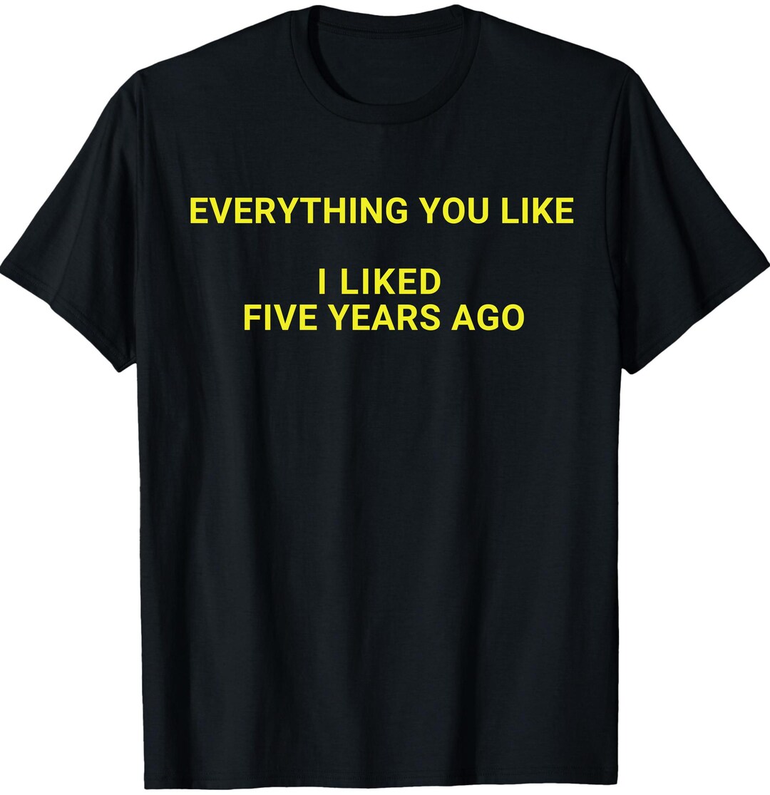 Everything You Like I Liked Five Years Ago - Everything You Like I