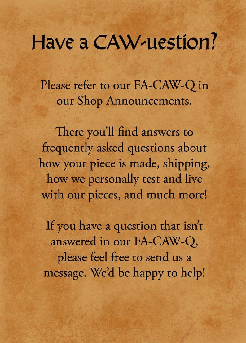 May include: A tan, parchment-textured sign with dark brown text that reads: Have a CAW-uestion? Please refer to our FA-CAW-Q in our Shop Announcements. There you&rsquo;ll find answers to frequently asked questions about how your piece is made and more.