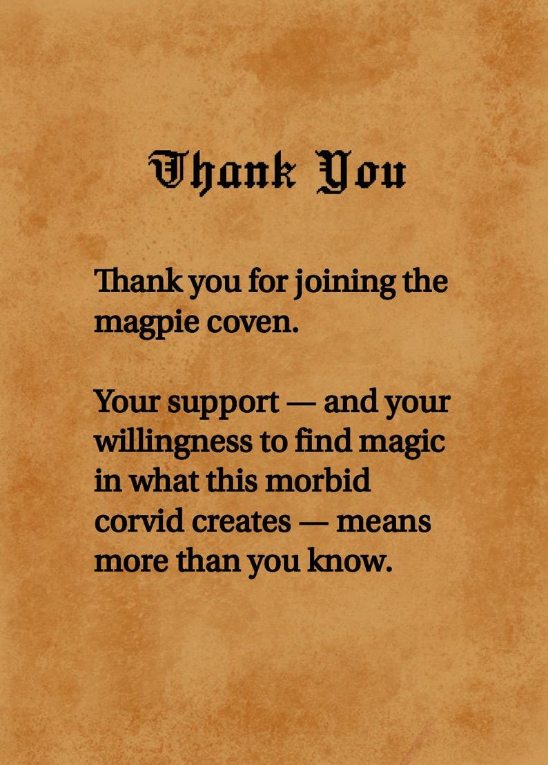 May include: A rectangular card with a textured tan background featuring black text that reads: Thank You. Thank you for joining the magpie coven. Your support &mdash; and your willingness to find magic in what this morbid corvid creates &mdash; means more than you know.
