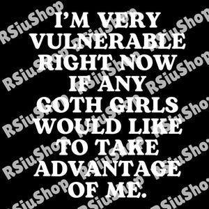 May include: Black background with white text that reads: "I'M VERY VULNERABLE RIGHT NOW IF ANY GOTH GIRLS WOULD LIKE TO TAKE ADVANTAGE OF ME."